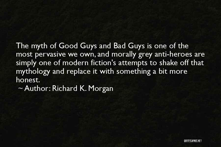 Richard K. Morgan Quotes: The Myth Of Good Guys And Bad Guys Is One Of The Most Pervasive We Own, And Morally Grey Anti-heroes