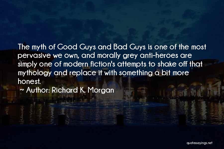 Richard K. Morgan Quotes: The Myth Of Good Guys And Bad Guys Is One Of The Most Pervasive We Own, And Morally Grey Anti-heroes