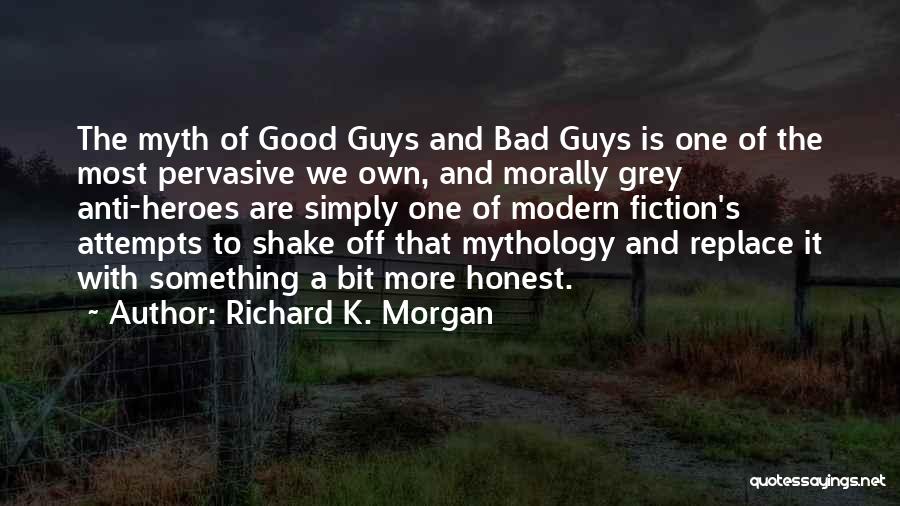 Richard K. Morgan Quotes: The Myth Of Good Guys And Bad Guys Is One Of The Most Pervasive We Own, And Morally Grey Anti-heroes