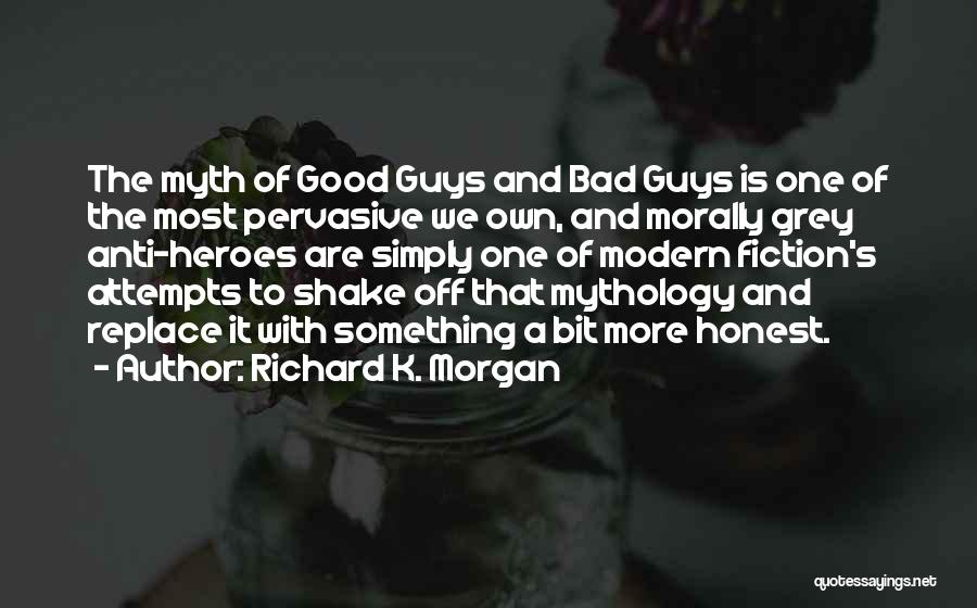 Richard K. Morgan Quotes: The Myth Of Good Guys And Bad Guys Is One Of The Most Pervasive We Own, And Morally Grey Anti-heroes