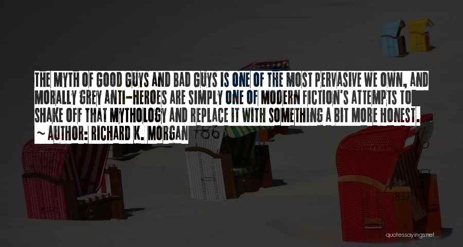 Richard K. Morgan Quotes: The Myth Of Good Guys And Bad Guys Is One Of The Most Pervasive We Own, And Morally Grey Anti-heroes