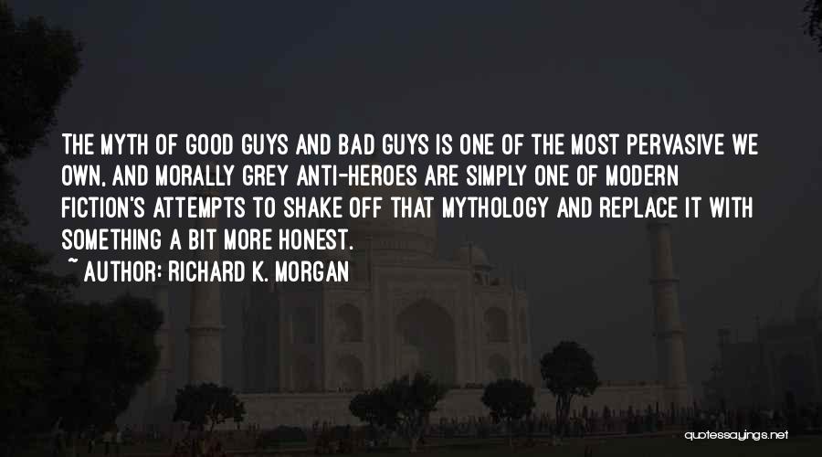 Richard K. Morgan Quotes: The Myth Of Good Guys And Bad Guys Is One Of The Most Pervasive We Own, And Morally Grey Anti-heroes