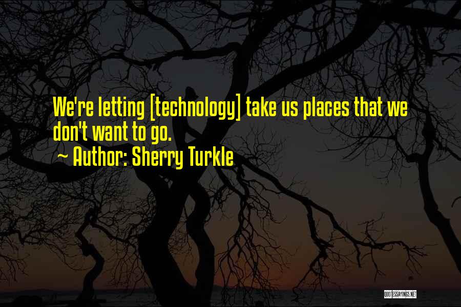 Sherry Turkle Quotes: We're Letting [technology] Take Us Places That We Don't Want To Go.