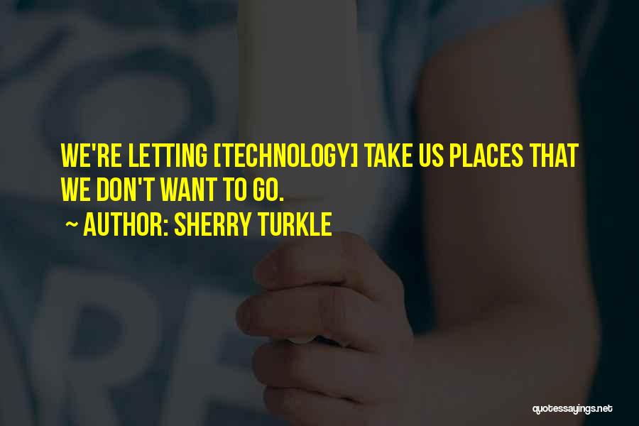 Sherry Turkle Quotes: We're Letting [technology] Take Us Places That We Don't Want To Go.