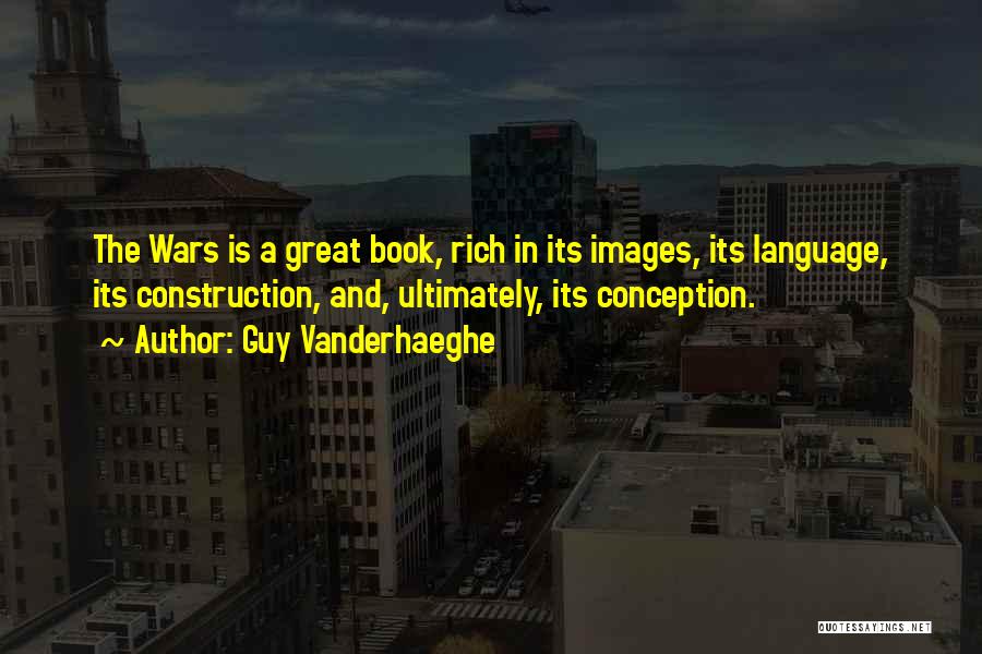 Guy Vanderhaeghe Quotes: The Wars Is A Great Book, Rich In Its Images, Its Language, Its Construction, And, Ultimately, Its Conception.