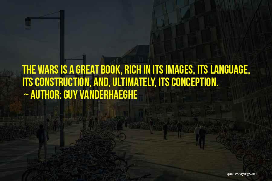 Guy Vanderhaeghe Quotes: The Wars Is A Great Book, Rich In Its Images, Its Language, Its Construction, And, Ultimately, Its Conception.