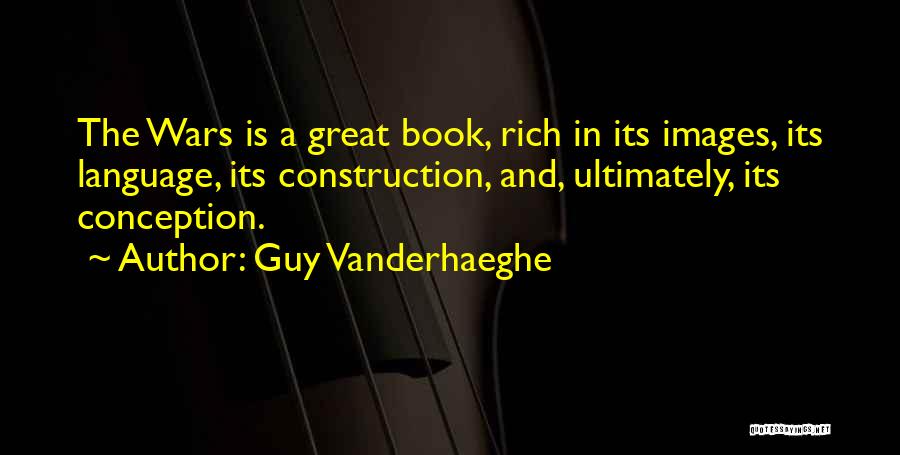 Guy Vanderhaeghe Quotes: The Wars Is A Great Book, Rich In Its Images, Its Language, Its Construction, And, Ultimately, Its Conception.