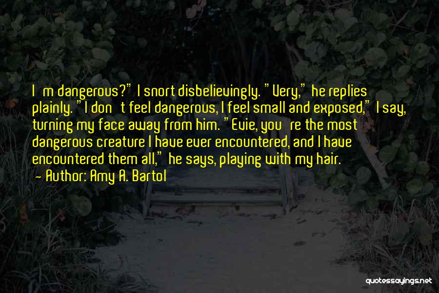 Amy A. Bartol Quotes: I'm Dangerous? I Snort Disbelievingly. Very, He Replies Plainly. I Don't Feel Dangerous, I Feel Small And Exposed, I Say,