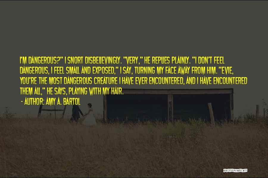 Amy A. Bartol Quotes: I'm Dangerous? I Snort Disbelievingly. Very, He Replies Plainly. I Don't Feel Dangerous, I Feel Small And Exposed, I Say,