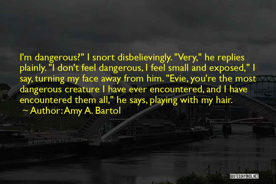 Amy A. Bartol Quotes: I'm Dangerous? I Snort Disbelievingly. Very, He Replies Plainly. I Don't Feel Dangerous, I Feel Small And Exposed, I Say,