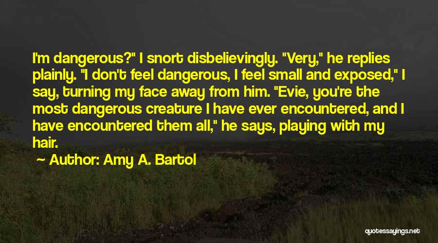 Amy A. Bartol Quotes: I'm Dangerous? I Snort Disbelievingly. Very, He Replies Plainly. I Don't Feel Dangerous, I Feel Small And Exposed, I Say,