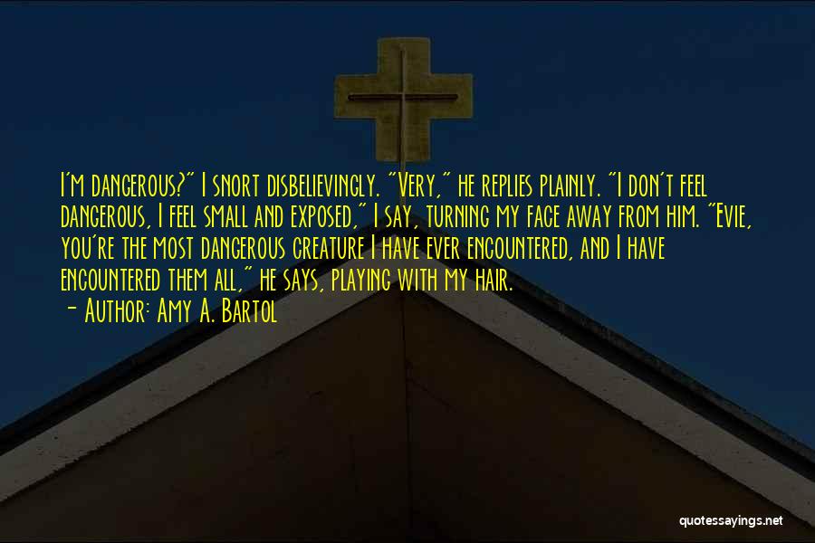 Amy A. Bartol Quotes: I'm Dangerous? I Snort Disbelievingly. Very, He Replies Plainly. I Don't Feel Dangerous, I Feel Small And Exposed, I Say,