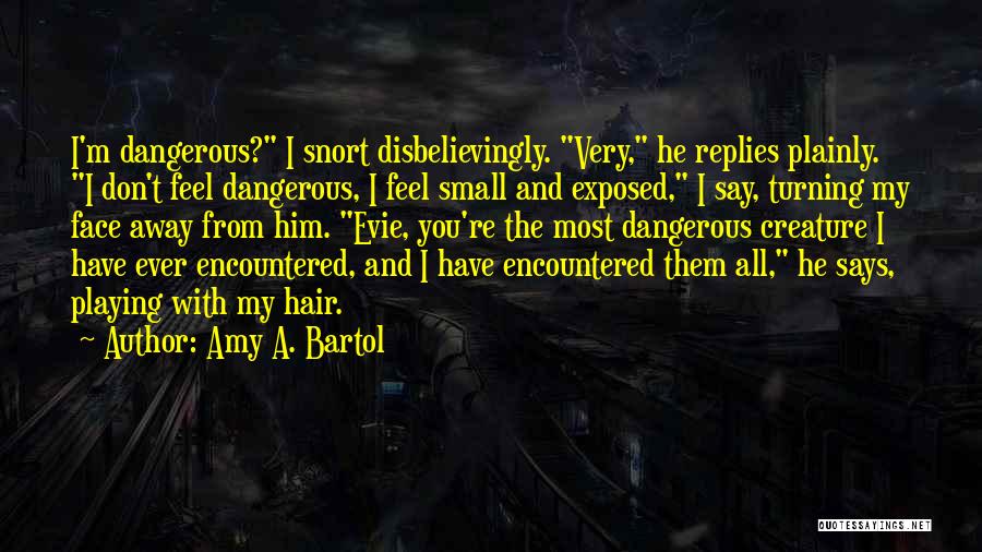 Amy A. Bartol Quotes: I'm Dangerous? I Snort Disbelievingly. Very, He Replies Plainly. I Don't Feel Dangerous, I Feel Small And Exposed, I Say,