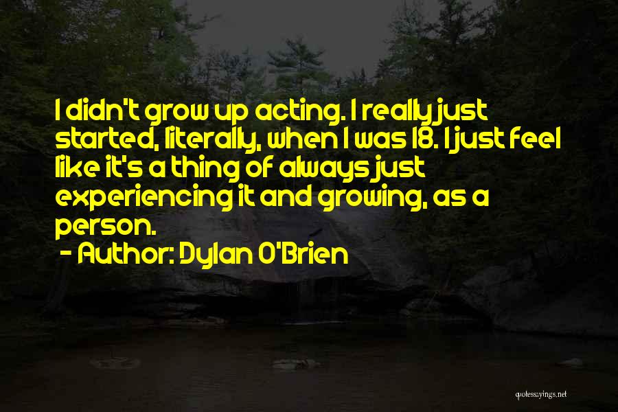 Dylan O'Brien Quotes: I Didn't Grow Up Acting. I Really Just Started, Literally, When I Was 18. I Just Feel Like It's A