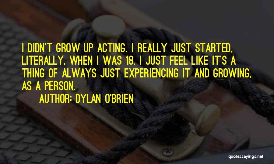 Dylan O'Brien Quotes: I Didn't Grow Up Acting. I Really Just Started, Literally, When I Was 18. I Just Feel Like It's A