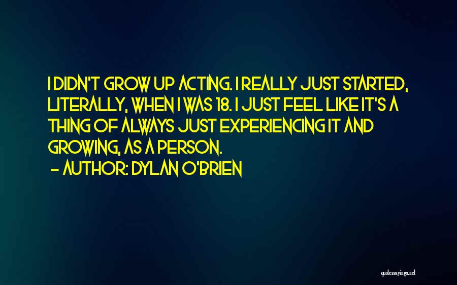 Dylan O'Brien Quotes: I Didn't Grow Up Acting. I Really Just Started, Literally, When I Was 18. I Just Feel Like It's A