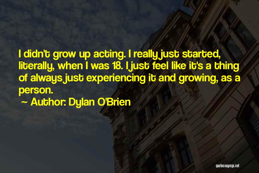 Dylan O'Brien Quotes: I Didn't Grow Up Acting. I Really Just Started, Literally, When I Was 18. I Just Feel Like It's A