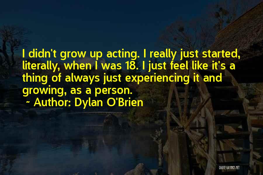 Dylan O'Brien Quotes: I Didn't Grow Up Acting. I Really Just Started, Literally, When I Was 18. I Just Feel Like It's A