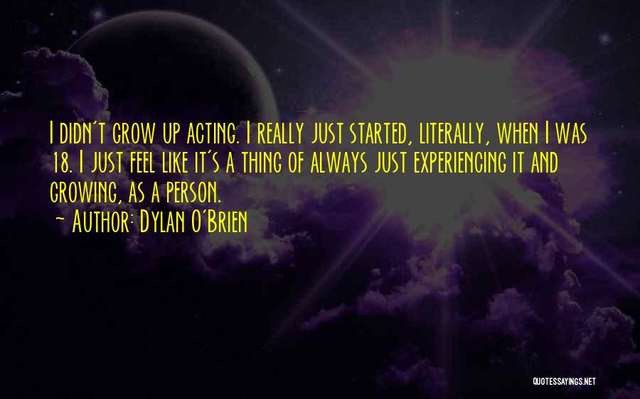 Dylan O'Brien Quotes: I Didn't Grow Up Acting. I Really Just Started, Literally, When I Was 18. I Just Feel Like It's A