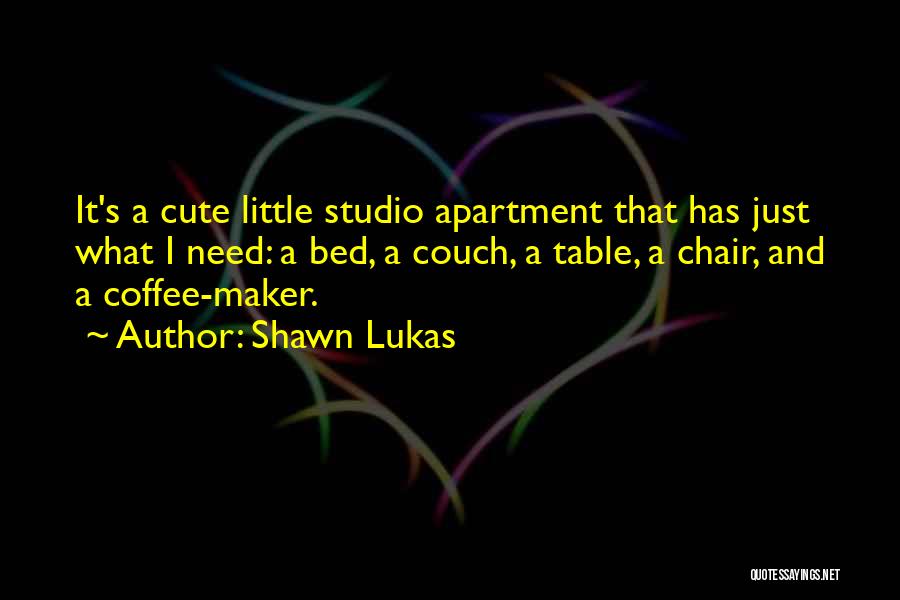 Shawn Lukas Quotes: It's A Cute Little Studio Apartment That Has Just What I Need: A Bed, A Couch, A Table, A Chair,