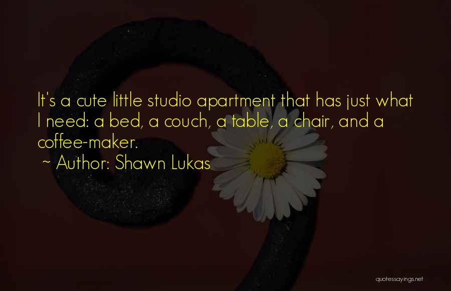 Shawn Lukas Quotes: It's A Cute Little Studio Apartment That Has Just What I Need: A Bed, A Couch, A Table, A Chair,