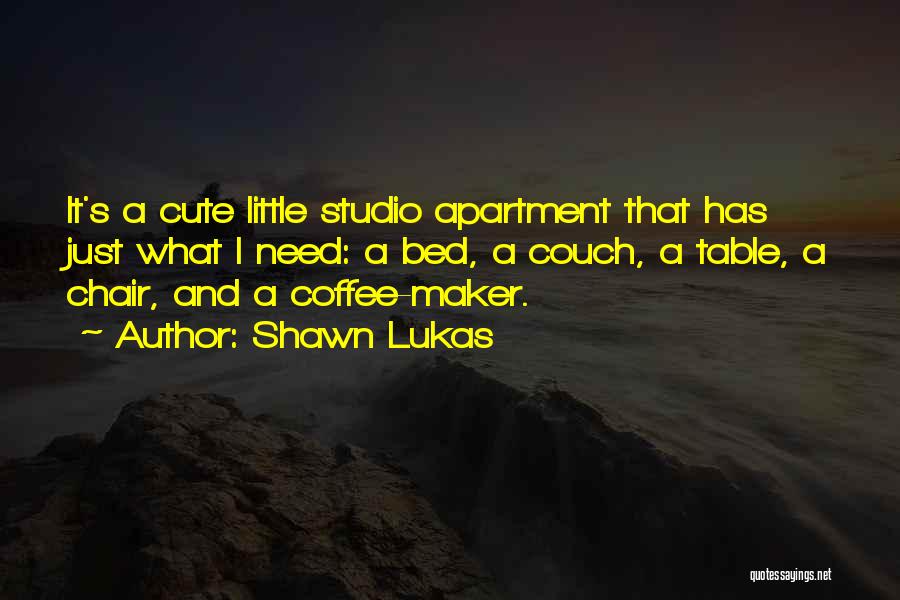 Shawn Lukas Quotes: It's A Cute Little Studio Apartment That Has Just What I Need: A Bed, A Couch, A Table, A Chair,