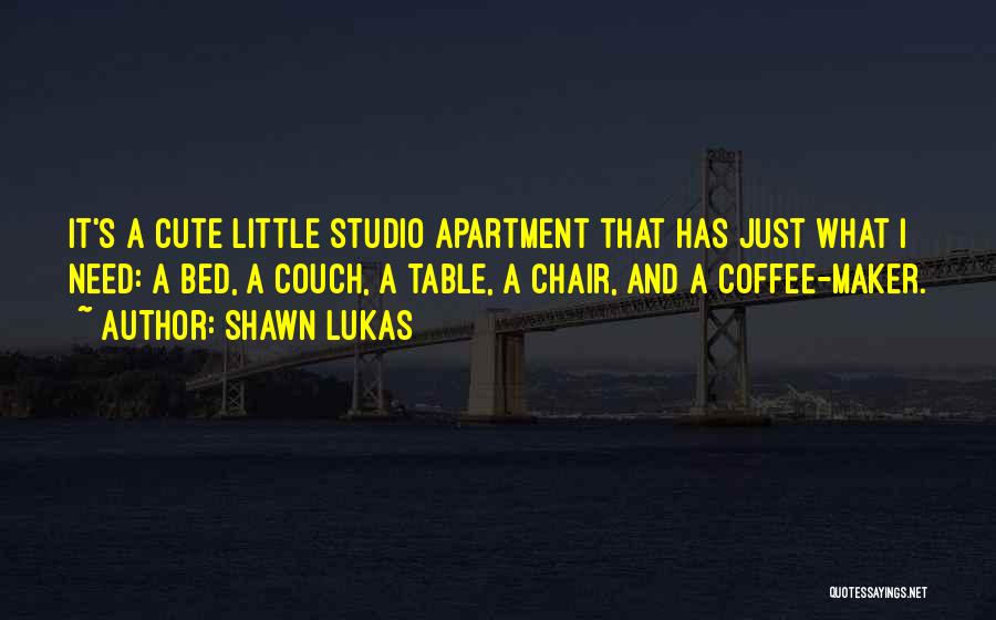 Shawn Lukas Quotes: It's A Cute Little Studio Apartment That Has Just What I Need: A Bed, A Couch, A Table, A Chair,