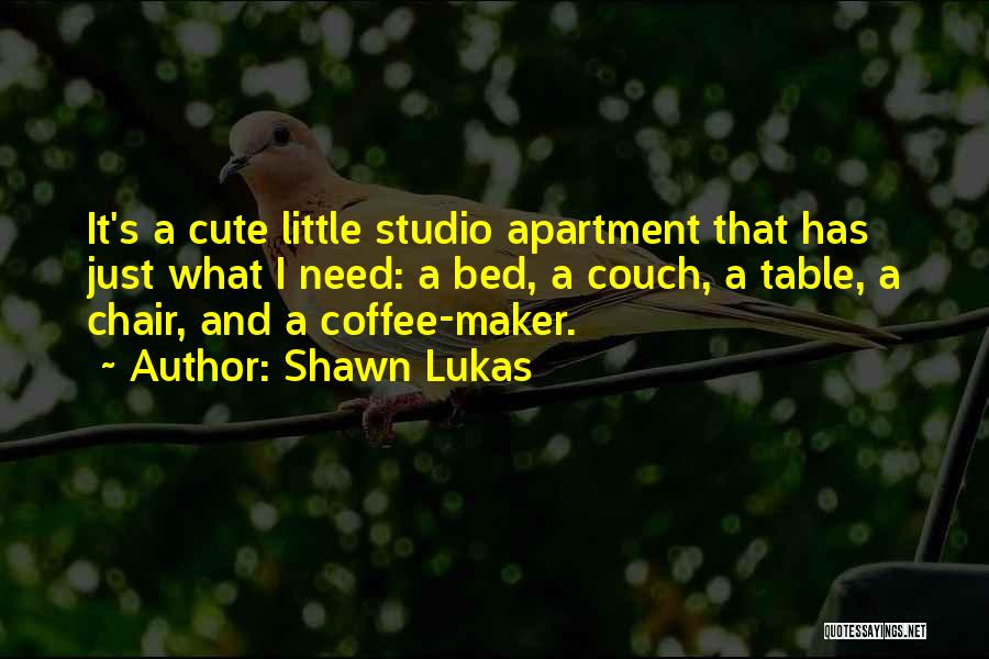 Shawn Lukas Quotes: It's A Cute Little Studio Apartment That Has Just What I Need: A Bed, A Couch, A Table, A Chair,