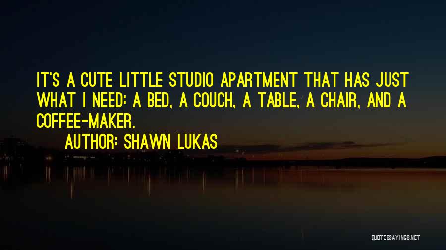 Shawn Lukas Quotes: It's A Cute Little Studio Apartment That Has Just What I Need: A Bed, A Couch, A Table, A Chair,