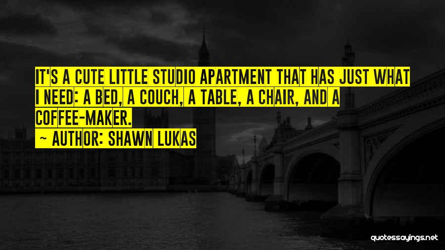 Shawn Lukas Quotes: It's A Cute Little Studio Apartment That Has Just What I Need: A Bed, A Couch, A Table, A Chair,