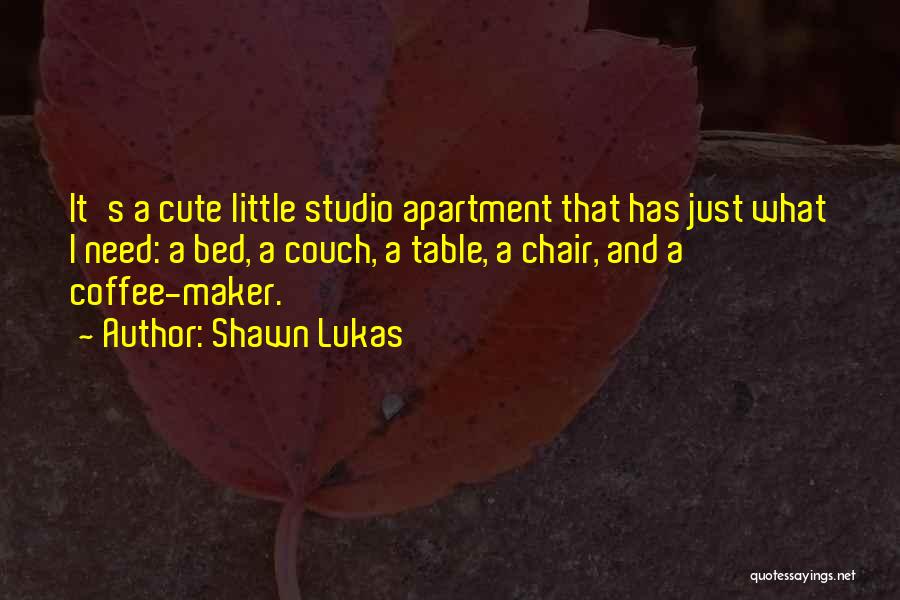 Shawn Lukas Quotes: It's A Cute Little Studio Apartment That Has Just What I Need: A Bed, A Couch, A Table, A Chair,