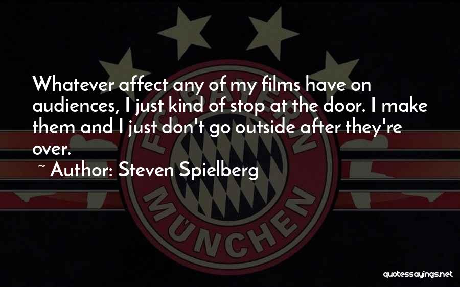 Steven Spielberg Quotes: Whatever Affect Any Of My Films Have On Audiences, I Just Kind Of Stop At The Door. I Make Them