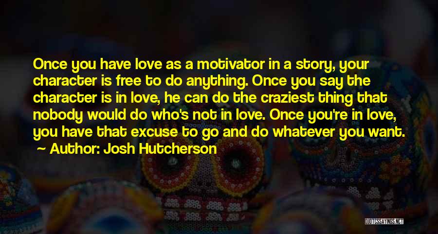 Josh Hutcherson Quotes: Once You Have Love As A Motivator In A Story, Your Character Is Free To Do Anything. Once You Say