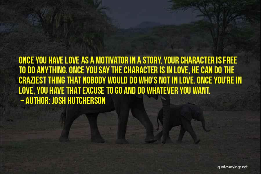 Josh Hutcherson Quotes: Once You Have Love As A Motivator In A Story, Your Character Is Free To Do Anything. Once You Say