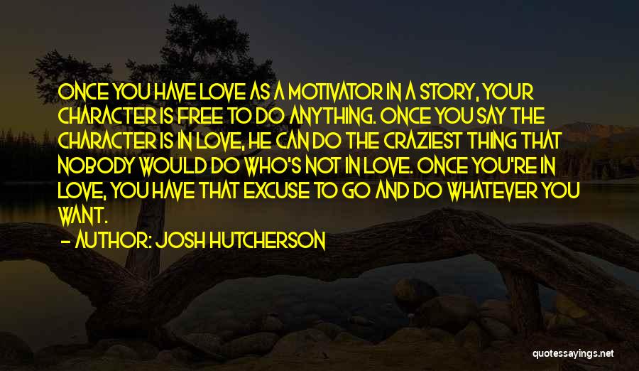 Josh Hutcherson Quotes: Once You Have Love As A Motivator In A Story, Your Character Is Free To Do Anything. Once You Say