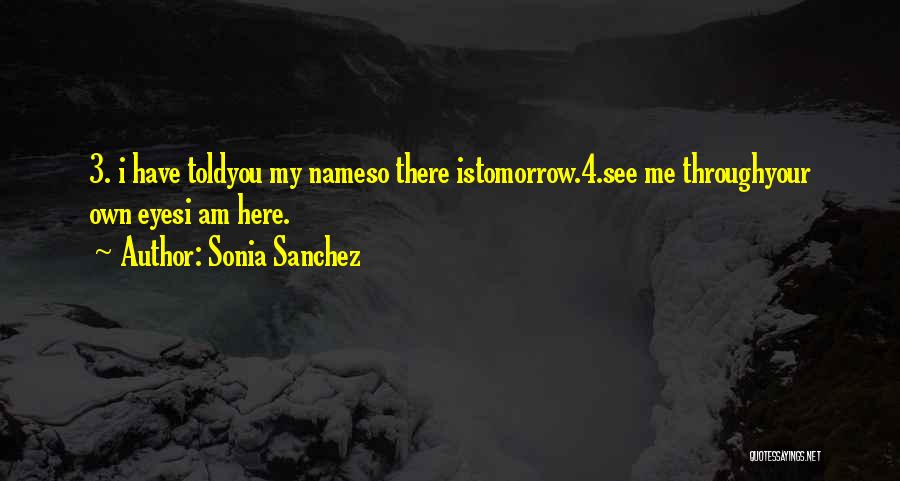 Sonia Sanchez Quotes: 3. I Have Toldyou My Nameso There Istomorrow.4.see Me Throughyour Own Eyesi Am Here.
