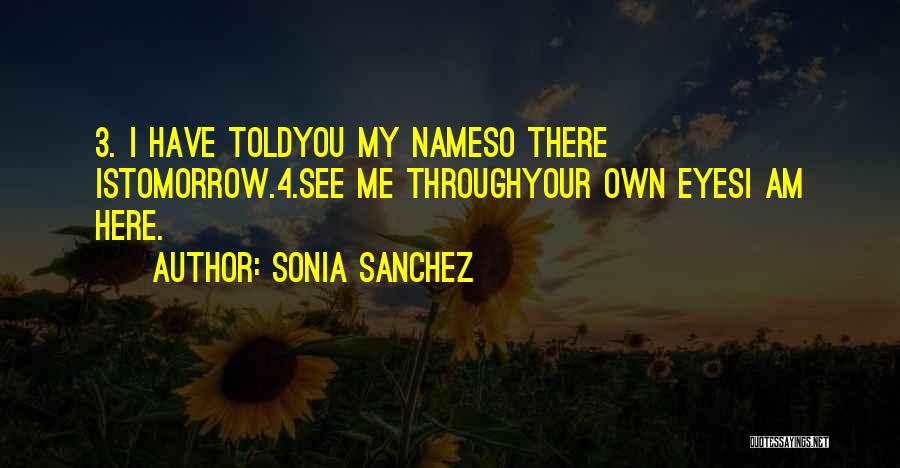 Sonia Sanchez Quotes: 3. I Have Toldyou My Nameso There Istomorrow.4.see Me Throughyour Own Eyesi Am Here.