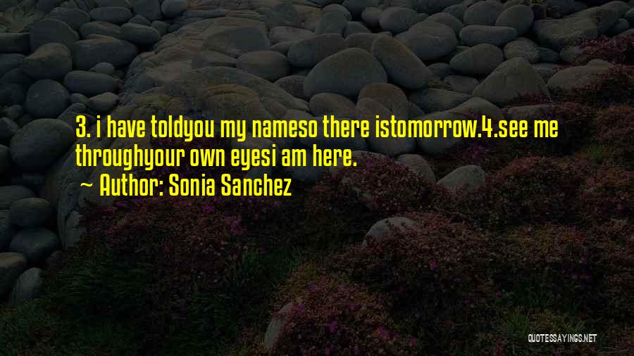 Sonia Sanchez Quotes: 3. I Have Toldyou My Nameso There Istomorrow.4.see Me Throughyour Own Eyesi Am Here.
