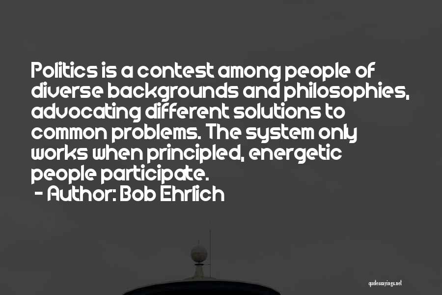 Bob Ehrlich Quotes: Politics Is A Contest Among People Of Diverse Backgrounds And Philosophies, Advocating Different Solutions To Common Problems. The System Only
