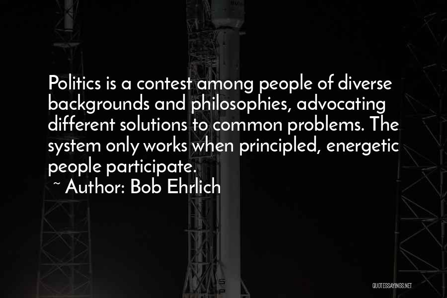 Bob Ehrlich Quotes: Politics Is A Contest Among People Of Diverse Backgrounds And Philosophies, Advocating Different Solutions To Common Problems. The System Only