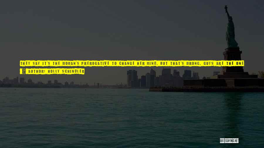 Holly Schindler Quotes: They Say It's The Woman's Prerogative To Change Her Mind. But That's Wrong. Guys Are The One Who Get To