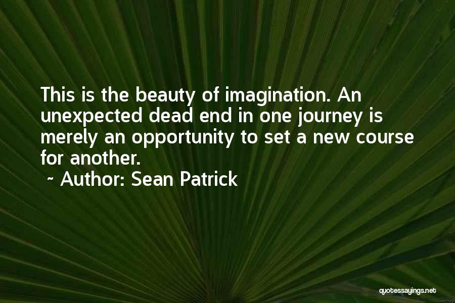 Sean Patrick Quotes: This Is The Beauty Of Imagination. An Unexpected Dead End In One Journey Is Merely An Opportunity To Set A