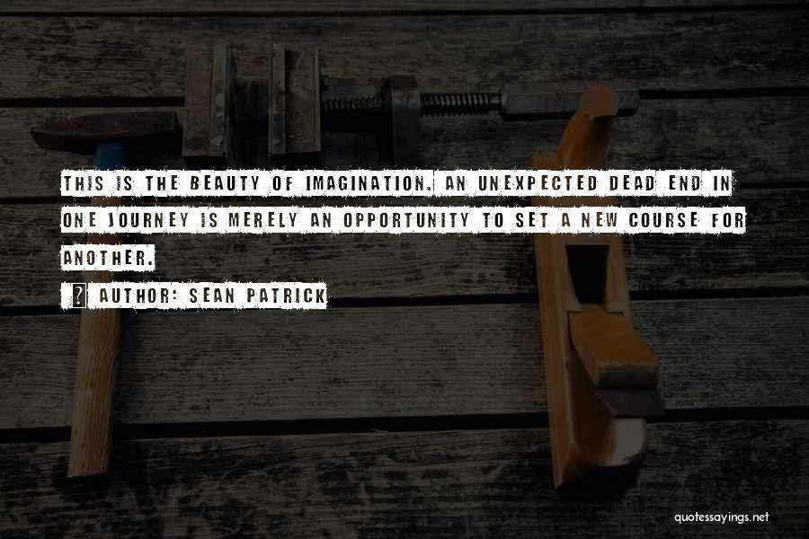 Sean Patrick Quotes: This Is The Beauty Of Imagination. An Unexpected Dead End In One Journey Is Merely An Opportunity To Set A