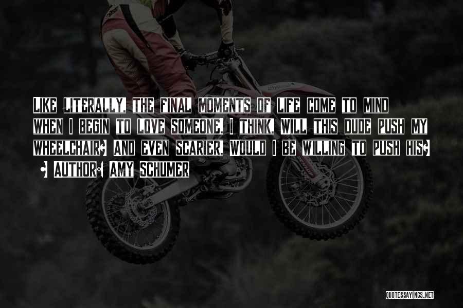 Amy Schumer Quotes: Like Literally, The Final Moments Of Life Come To Mind When I Begin To Love Someone. I Think, Will This