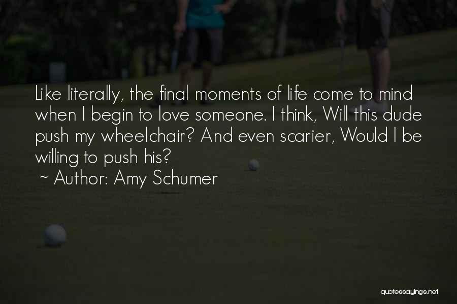 Amy Schumer Quotes: Like Literally, The Final Moments Of Life Come To Mind When I Begin To Love Someone. I Think, Will This