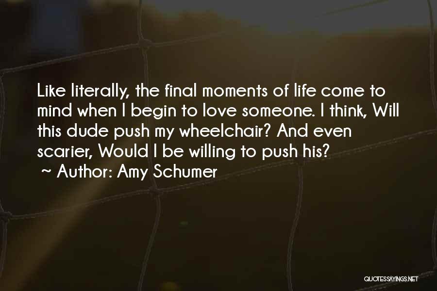 Amy Schumer Quotes: Like Literally, The Final Moments Of Life Come To Mind When I Begin To Love Someone. I Think, Will This