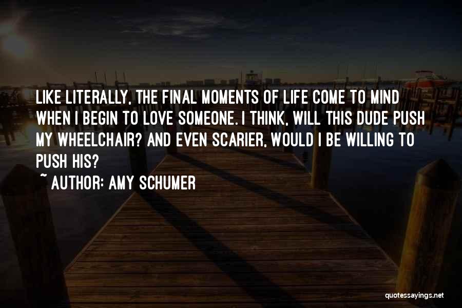 Amy Schumer Quotes: Like Literally, The Final Moments Of Life Come To Mind When I Begin To Love Someone. I Think, Will This