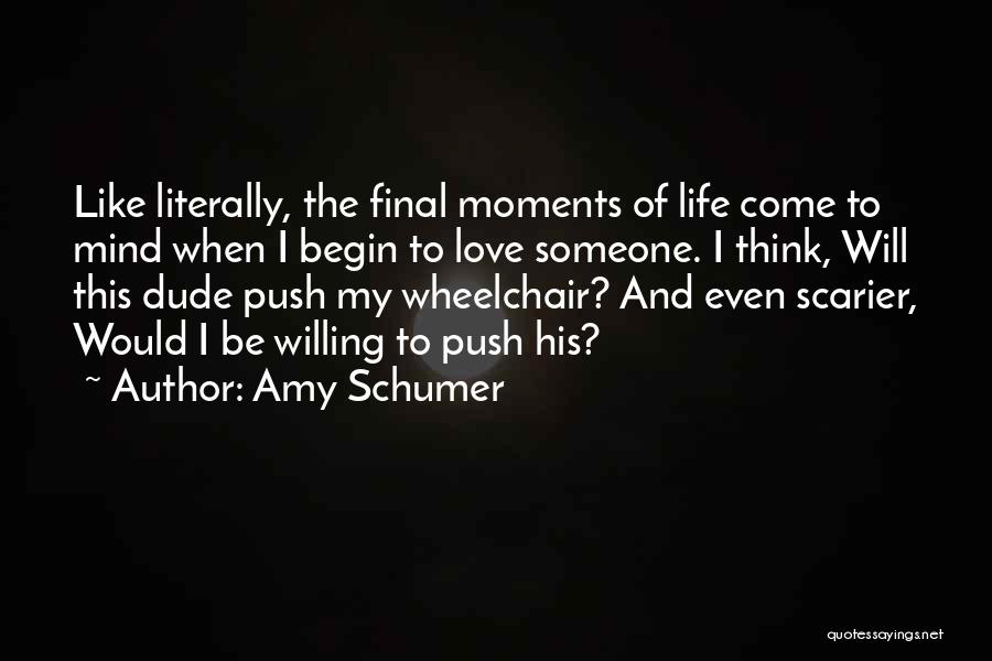 Amy Schumer Quotes: Like Literally, The Final Moments Of Life Come To Mind When I Begin To Love Someone. I Think, Will This