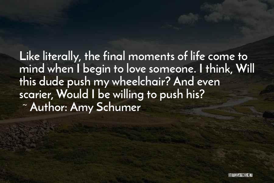 Amy Schumer Quotes: Like Literally, The Final Moments Of Life Come To Mind When I Begin To Love Someone. I Think, Will This
