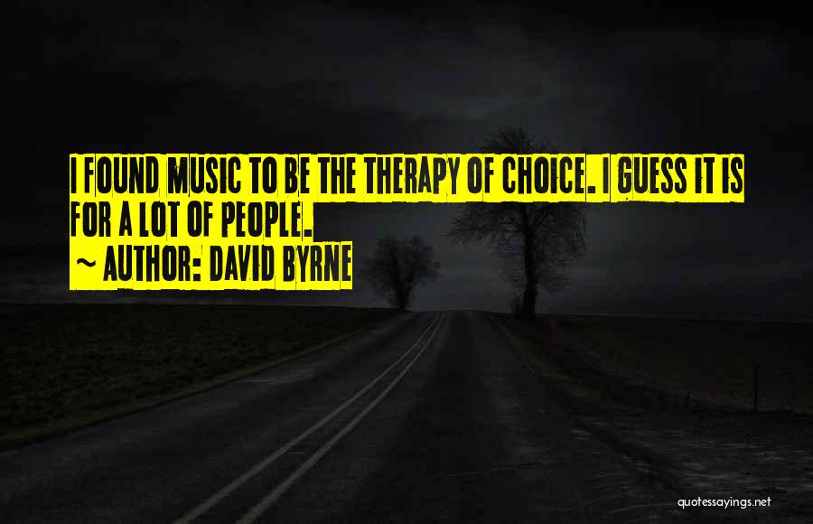 David Byrne Quotes: I Found Music To Be The Therapy Of Choice. I Guess It Is For A Lot Of People.
